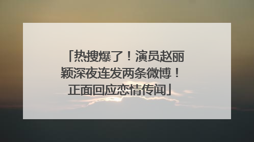 热搜爆了！演员赵丽颖深夜连发两条微博！正面回应恋情传闻