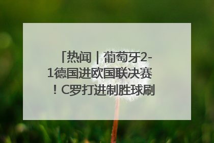 热闻｜葡萄牙2-1德国进欧国联决赛！C罗打进制胜球刷爆3大纪录！