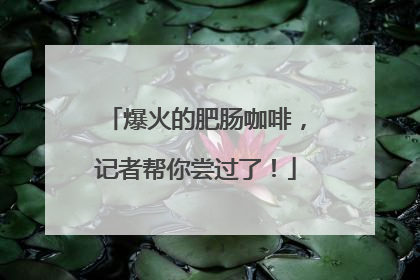 爆火的肥肠咖啡，记者帮你尝过了！