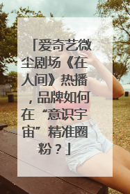 爱奇艺微尘剧场《在人间》热播，品牌如何在“意识宇宙”精准圈粉？