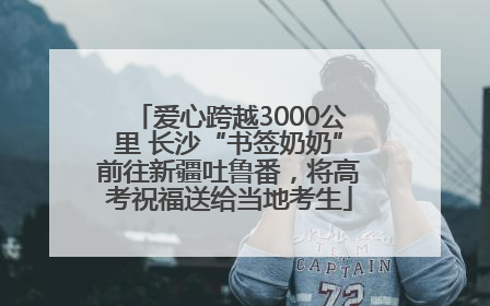 爱心跨越3000公里 长沙“书签奶奶”前往新疆吐鲁番，将高考祝福送给当地考生