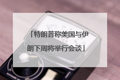 特朗普称美国与伊朗下周将举行会谈