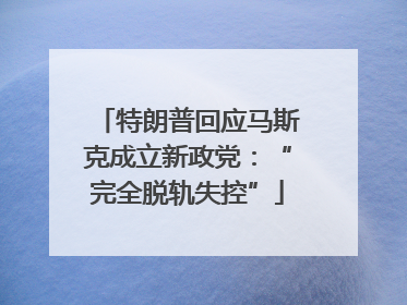 特朗普回应马斯克成立新政党：“完全脱轨失控”