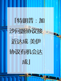 特朗普：加沙问题协议接近达成 美伊协议有机会达成