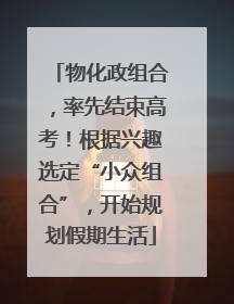物化政组合，率先结束高考！根据兴趣选定“小众组合”，开始规划假期生活