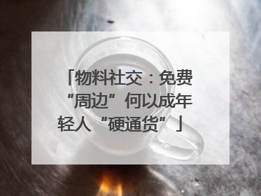物料社交：免费“周边”何以成年轻人“硬通货”