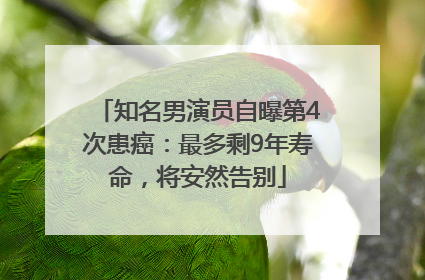 知名男演员自曝第4次患癌：最多剩9年寿命，将安然告别