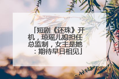 短剧《还珠》开机，琼瑶儿媳担任总监制，女主是她：期待早日相见