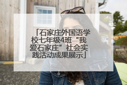 石家庄外国语学校七年级4班“我爱石家庄”社会实践活动成果展示
