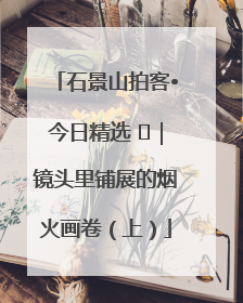 石景山拍客•今日精选 ㉓｜镜头里铺展的烟火画卷（上）