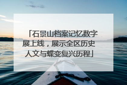 石景山档案记忆数字展上线，展示全区历史人文与蝶变复兴历程