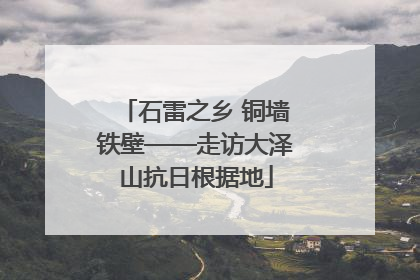 石雷之乡 铜墙铁壁——走访大泽山抗日根据地