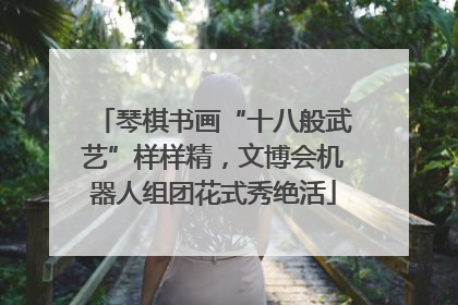 琴棋书画“十八般武艺”样样精，文博会机器人组团花式秀绝活