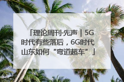 理论周刊·先声｜5G时代有些落后，6G时代山东如何“弯道超车”