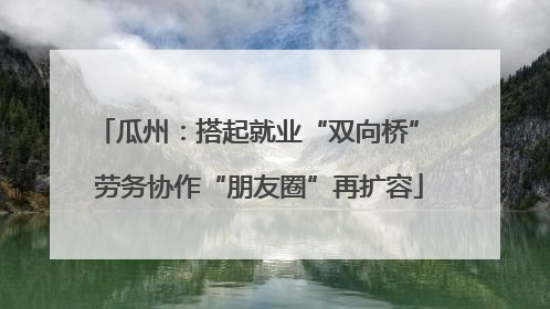 瓜州：搭起就业“双向桥” 劳务协作“朋友圈”再扩容