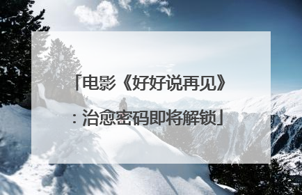 电影《好好说再见》：治愈密码即将解锁