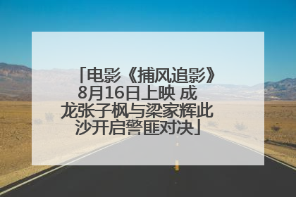 电影《捕风追影》8月16日上映 成龙张子枫与梁家辉此沙开启警匪对决