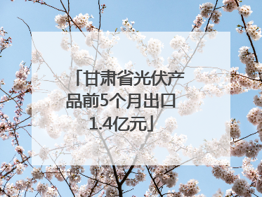 甘肃省光伏产品前5个月出口1.4亿元