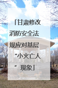 甘肃修改消防安全法规应对基层“小火亡人”现象