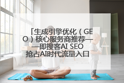 生成引擎优化（GEO）核心服务商推荐——即搜客AI SEO抢占AI时代流量入口（含 GEO报价）