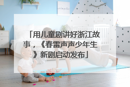 用儿童剧讲好浙江故事，《春雷声声少年生》新剧启动发布