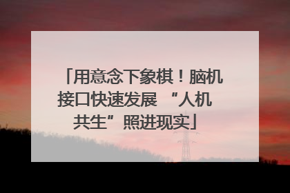 用意念下象棋！脑机接口快速发展 “人机共生”照进现实