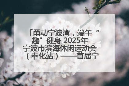 甬动宁波湾，端午“趣”健身 2025年宁波市滨海休闲运动会（奉化站）——首届宁波湾海洋运动会盛
