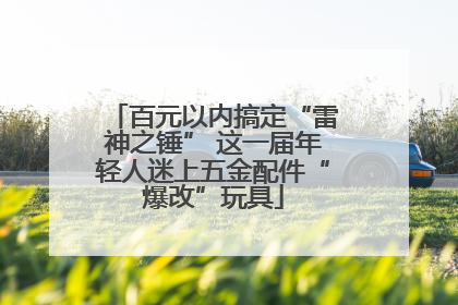 百元以内搞定“雷神之锤” 这一届年轻人迷上五金配件“爆改”玩具
