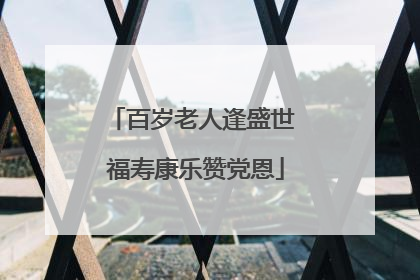 百岁老人逢盛世 福寿康乐赞党恩