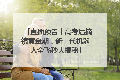 直播预告丨高考后摘镜黄金期，新一代机器人全飞秒大揭秘