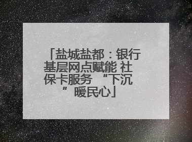 盐城盐都：银行基层网点赋能 社保卡服务 “下沉”暖民心
