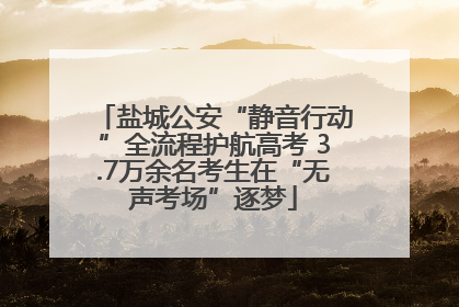 盐城公安“静音行动”全流程护航高考 3.7万余名考生在“无声考场”逐梦