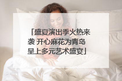 盛夏演出季火热来袭 开心麻花为青岛呈上多元艺术盛宴