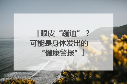 眼皮“蹦迪”？可能是身体发出的“健康警报”