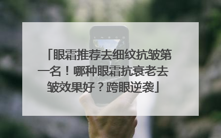 眼霜推荐去细纹抗皱第一名！哪种眼霜抗衰老去皱效果好？跨眼逆袭