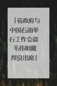省政府与中国石油举行工作会谈 毛伟明戴厚良出席