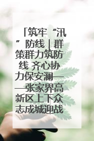 筑牢“汛”防线｜群策群力筑防线 齐心协力保安澜——张家界高新区上下众志成城迎战汛情