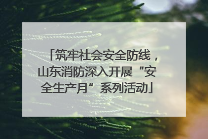 筑牢社会安全防线，山东消防深入开展“安全生产月”系列活动