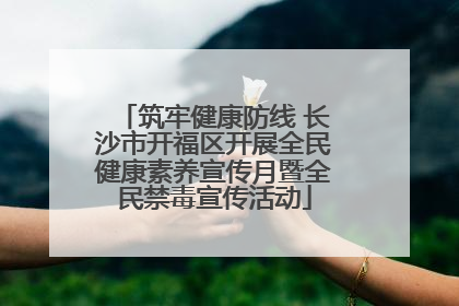 筑牢健康防线 长沙市开福区开展全民健康素养宣传月暨全民禁毒宣传活动