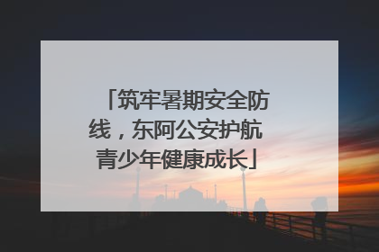 筑牢暑期安全防线，东阿公安护航青少年健康成长