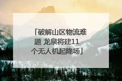 破解山区物流难题 龙泉将建11个无人机起降场