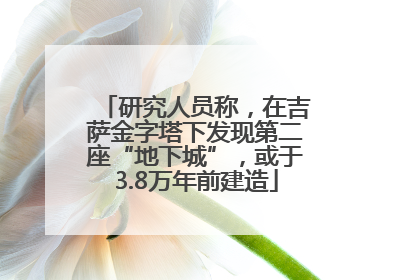 研究人员称，在吉萨金字塔下发现第二座“地下城”，或于3.8万年前建造