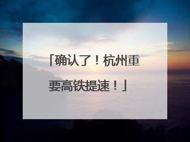 确认了！杭州重要高铁提速！