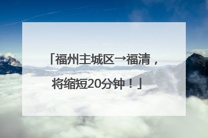 福州主城区→福清，将缩短20分钟！
