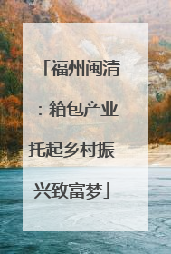 福州闽清：箱包产业托起乡村振兴致富梦