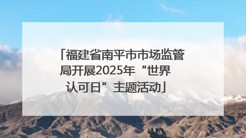 福建省南平市市场监管局开展2025年“世界认可日”主题活动