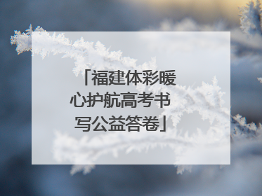 福建体彩暖心护航高考书写公益答卷