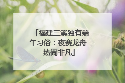 福建三溪独有端午习俗：夜赛龙舟 热闹非凡
