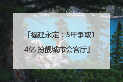 福建永定：5年争取14亿 扮靓城市会客厅
