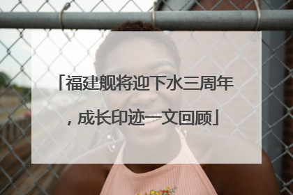 福建舰将迎下水三周年，成长印迹一文回顾